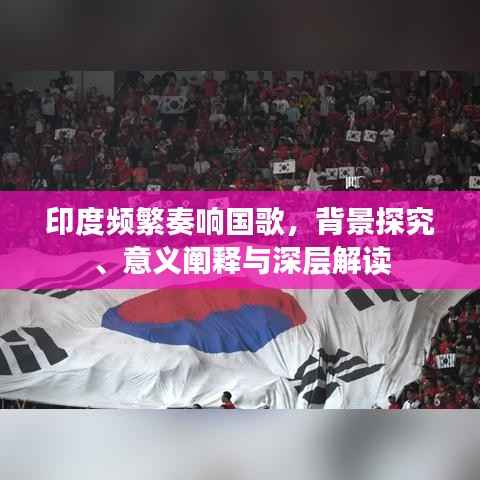 印度频繁奏响国歌,背景探究、意义阐释与深层解读
