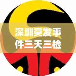 深圳突发事件三天三检,深圳7天三检