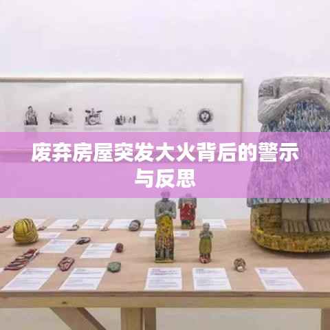 废弃房屋突发大火背后的警示与反思