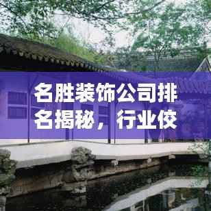 名胜装饰公司排名揭秘,行业佼佼者榜单重磅出炉!