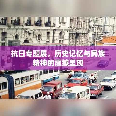 抗日专题展,历史记忆与民族精神的震撼呈现