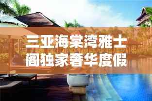三亚海棠湾雅士阁独家奢华度假胜地,探索全新度假疆界