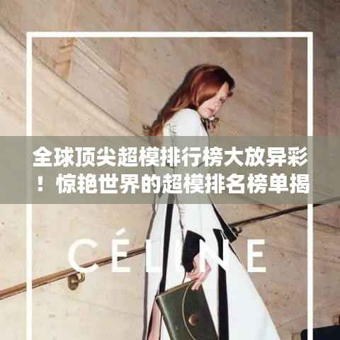 全球顶尖超模排行榜大放异彩！惊艳世界的超模排名榜单揭晓！