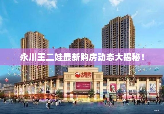 永川王二娃最新购房动态大揭秘!