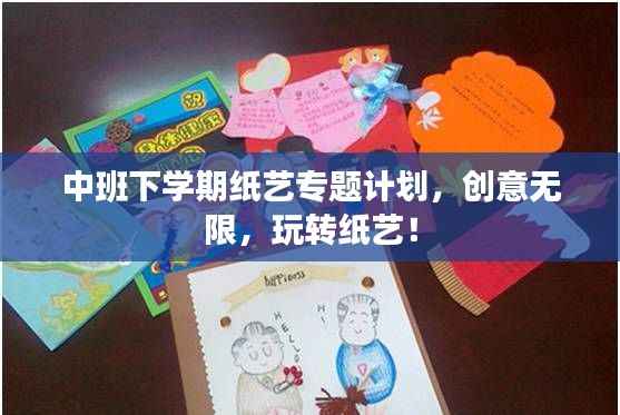 中班下学期纸艺专题计划,创意无限,玩转纸艺!