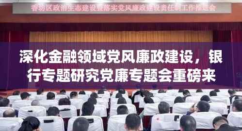 深化金融领域党风廉政建设,银行专题研究党廉专题会重磅来袭!