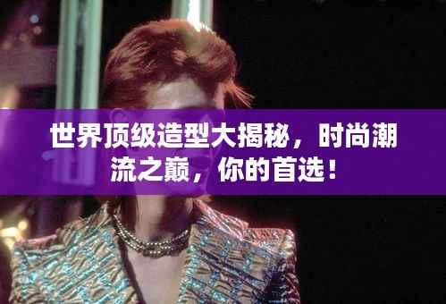 世界顶级造型大揭秘,时尚潮流之巅,你的首选!