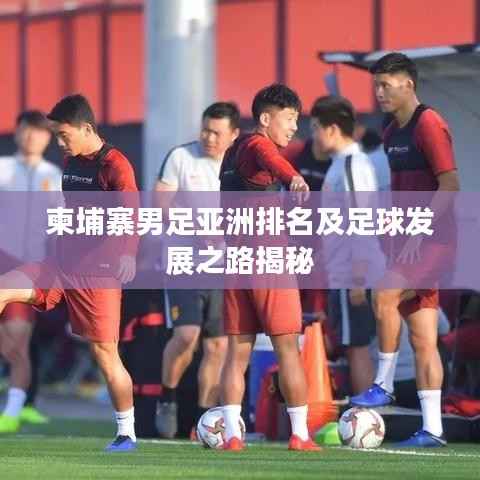 柬埔寨男足亚洲排名及足球发展之路揭秘