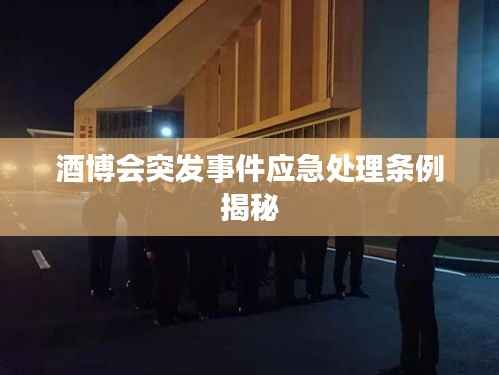 酒博会突发事件应急处理条例揭秘