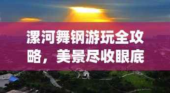 漯河舞钢游玩全攻略,美景尽收眼底,轻松畅游不迷路!