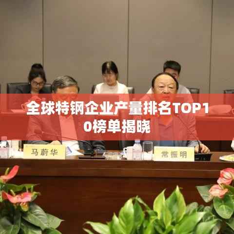 全球特钢企业产量排名TOP10榜单揭晓