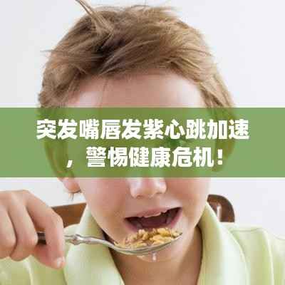 突发嘴唇发紫心跳加速,警惕健康危机!